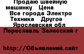 Продаю швейную машинку › Цена ­ 4 000 - Все города Электро-Техника » Другое   . Ярославская обл.,Переславль-Залесский г.